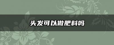 头发可以做肥料吗 头发可否作为植物肥料使用？