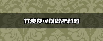 竹炭灰可以做肥料吗 竹炭灰适合作为肥料吗？
